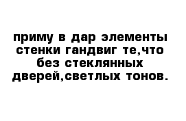 приму в дар элементы стенки гандвиг те,что без стеклянных дверей,светлых тонов.